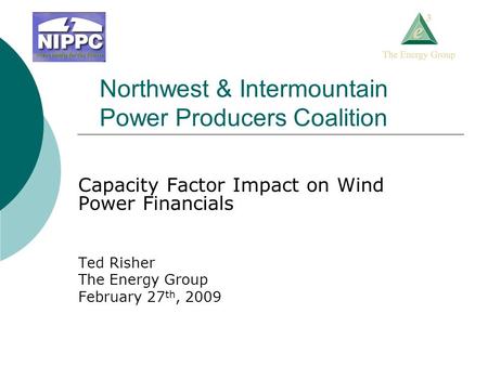 Northwest & Intermountain Power Producers Coalition Capacity Factor Impact on Wind Power Financials Ted Risher The Energy Group February 27 th, 2009.