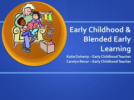 Early Childhood & Blended Early Learning Katie Doherty – Early Childhood Teacher Carolyn Revor – Early Childhood Teacher.