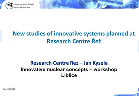 New studies of innovative systems planned at Research Centre Řež Research Centre Rez – Jan Kysela Innovative nuclear concepts – workshop Liblice Jan-16-2012.