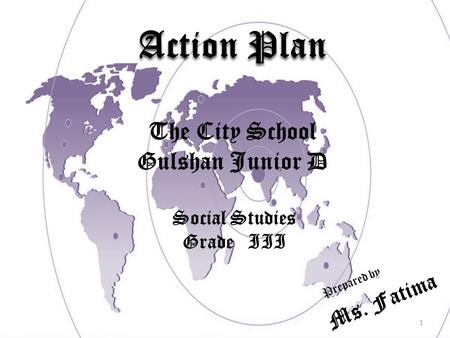 1 Action Plan Prepared by The City School Gulshan Junior D Social Studies Grade III Ms. Fatima.