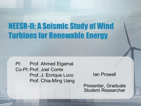 NEESR-II: A Seismic Study of Wind Turbines for Renewable Energy Ian Prowell Presenter, Graduate Student Researcher PI: Prof. Ahmed Elgamal Co-PI:Prof.