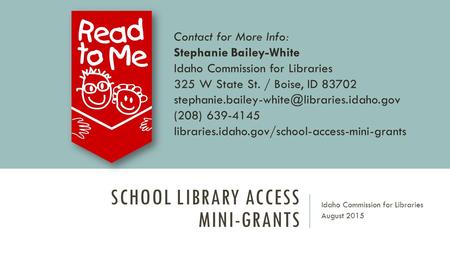 SCHOOL LIBRARY ACCESS MINI-GRANTS Idaho Commission for Libraries August 2015 Contact for More Info: Stephanie Bailey-White Idaho Commission for Libraries.