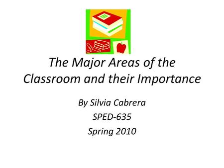 The Major Areas of the Classroom and their Importance By Silvia Cabrera SPED-635 Spring 2010.