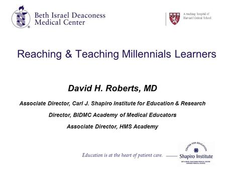 Education is at the heart of patient care. A teaching hospital of Harvard Medical School Reaching & Teaching Millennials Learners David H. Roberts, MD.