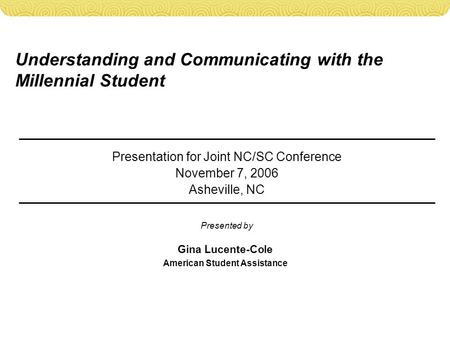 Understanding and Communicating with the Millennial Student Presentation for Joint NC/SC Conference November 7, 2006 Asheville, NC Gina Lucente-Cole American.