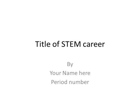 Title of STEM career By Your Name here Period number.