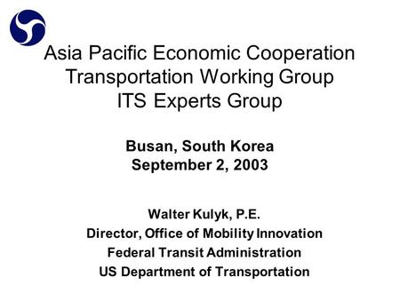 Asia Pacific Economic Cooperation Transportation Working Group ITS Experts Group Busan, South Korea September 2, 2003 Walter Kulyk, P.E. Director, Office.