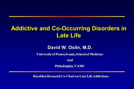 Addictive and Co-Occurring Disorders in Late Life David W. Oslin, M.D. University of Pennsylvania, School of Medicine And Philadelphia, VAMC Hazelden Research.