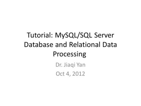 Tutorial: MySQL/SQL Server Database and Relational Data Processing Dr. Jiaqi Yan Oct 4, 2012.