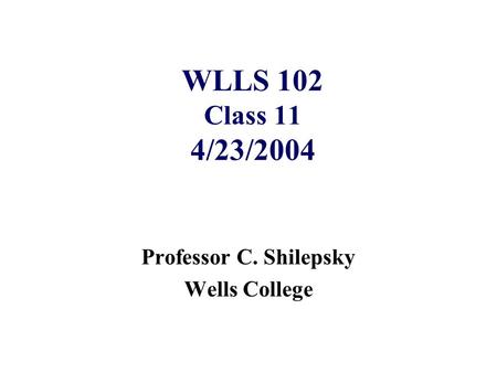 WLLS 102 Class 11 4/23/2004 Professor C. Shilepsky Wells College.