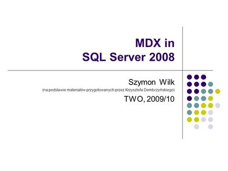 MDX in SQL Server 2008 Szymon Wilk (na podstawie materiałów przygotowanych przez Krzysztofa Dembczyńskiego) TWO, 2009/10.