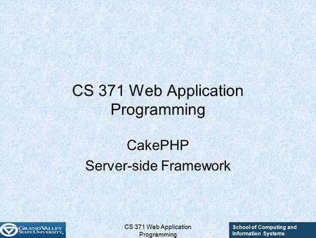 School of Computing and Information Systems CS 371 Web Application Programming CakePHP Server-side Framework.