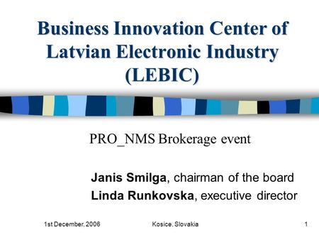 1st December, 2006Kosice, Slovakia1 Business Innovation Center of Latvian Electronic Industry (LEBIC) Janis Smilga, chairman of the board Linda Runkovska,