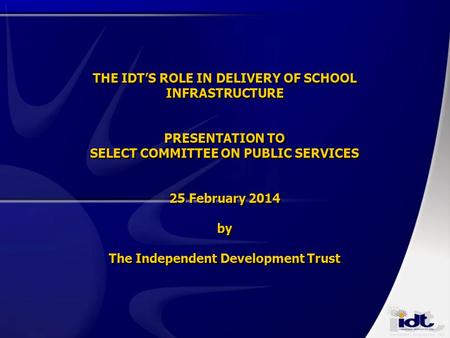 THE IDT’S ROLE IN DELIVERY OF SCHOOL INFRASTRUCTURE PRESENTATION TO SELECT COMMITTEE ON PUBLIC SERVICES 25 February 2014 by The Independent Development.