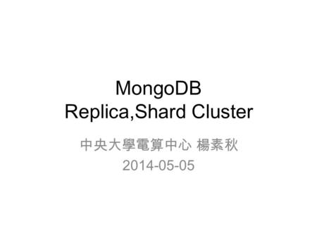 MongoDB Replica,Shard Cluster 中央大學電算中心 楊素秋 2014-05-05.