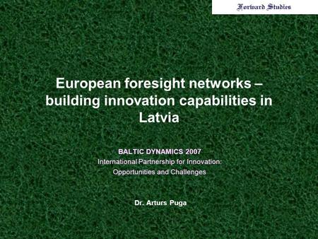 European foresight networks – building innovation capabilities in Latvia BALTIC DYNAMICS 2007 International Partnership for Innovation: Opportunities and.