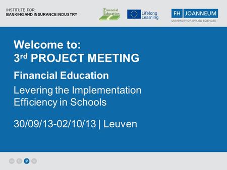 INSTITUTE FOR: BANKING AND INSURANCE INDUSTRY UNIVERSITY OF APPLIED SCIENCES Welcome to: 3 rd PROJECT MEETING Financial Education Levering the Implementation.