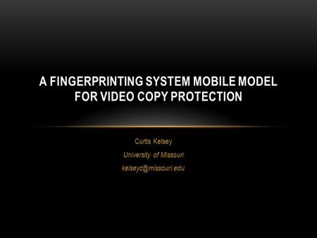 Curtis Kelsey University of Missouri A FINGERPRINTING SYSTEM MOBILE MODEL FOR VIDEO COPY PROTECTION.