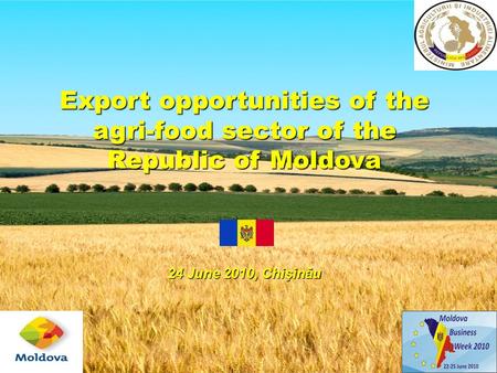 Export opportunities of the agri-food sector of the Republic of Moldova 24 June 2010, Chişinău.