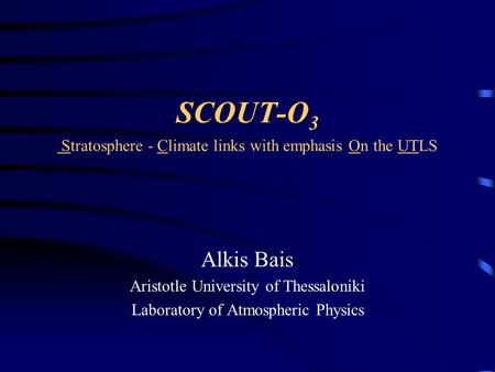 SCOUT-O 3 SCOUT-O 3 Stratosphere - Climate links with emphasis On the UTLS Alkis Bais Aristotle University of Thessaloniki Laboratory of Atmospheric Physics.