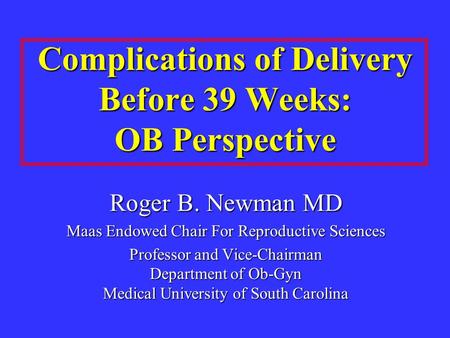 Complications of Delivery Before 39 Weeks: OB Perspective Roger B. Newman MD Maas Endowed Chair For Reproductive Sciences Professor and Vice-Chairman Department.