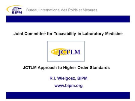 Joint Committee for Traceability in Laboratory Medicine Bureau International des Poids et Mesures JCTLM Approach to Higher Order Standards R.I. Wielgosz,