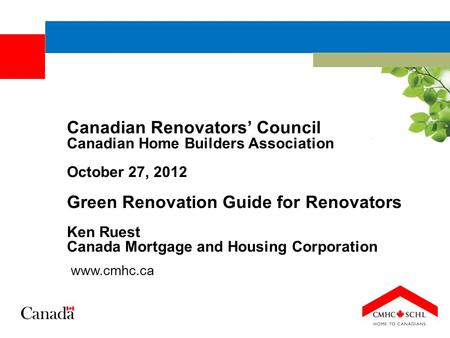 Canadian Renovators’ Council Canadian Home Builders Association October 27, 2012 Green Renovation Guide for Renovators Ken Ruest Canada Mortgage and Housing.