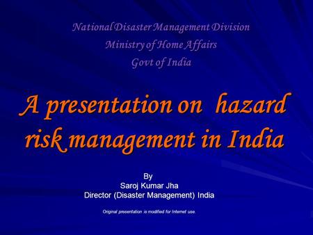 A presentation on hazard risk management in India National Disaster Management Division Ministry of Home Affairs Govt of India By Saroj Kumar Jha Director.