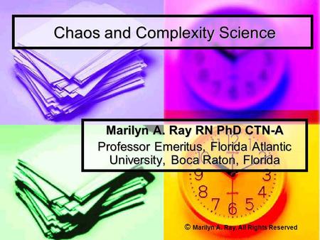 Chaos and Complexity Science Chaos and Complexity Science Marilyn A. Ray RN PhD CTN-A Professor Emeritus, Florida Atlantic University, Boca Raton, Florida.