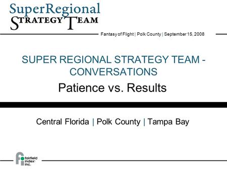 1 Super Regional Strategy Team: CONVERSATIONS Patience Vs. Results Fantasy of Flight | Polk County | September 15, 2008 SUPER REGIONAL STRATEGY TEAM -