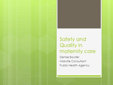 Safety and Quality in maternity care Denise Boulter Midwife Consultant Public Health Agency.