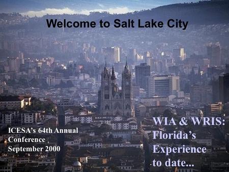 Welcome to Salt Lake City ICESA’s 64th Annual Conference September 2000 WIA & WRIS: Florida’s Experience to date...