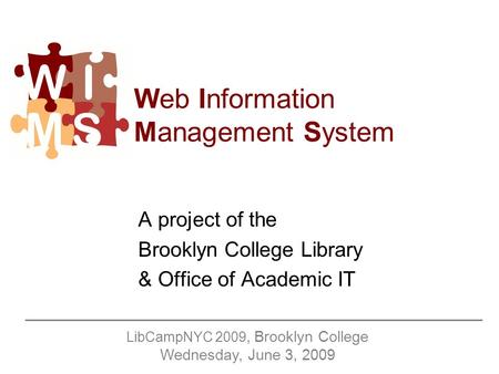 Web Information Management System A project of the Brooklyn College Library & Office of Academic IT LibCampNYC 2009, Brooklyn College Wednesday, June 3,