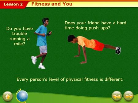 Lesson 2 Fitness and You Do you have trouble running a mile? Every person’s level of physical fitness is different. Does your friend have a hard time.