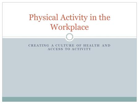 CREATING A CULTURE OF HEALTH AND ACCESS TO ACTIVITY Physical Activity in the Workplace.