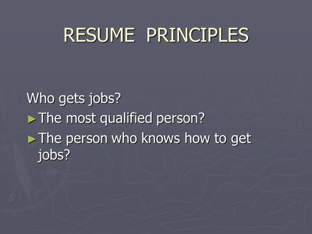 RESUME PRINCIPLES Who gets jobs? ►T►T►T►The most qualified person? ►T►T►T►The person who knows how to get jobs?