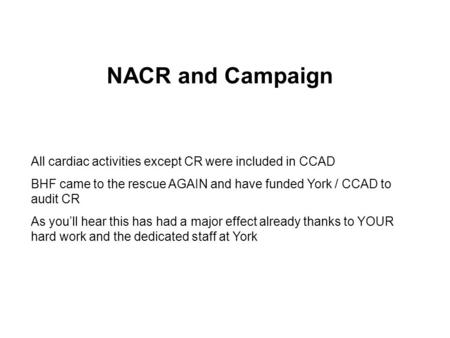 All cardiac activities except CR were included in CCAD BHF came to the rescue AGAIN and have funded York / CCAD to audit CR As you’ll hear this has had.