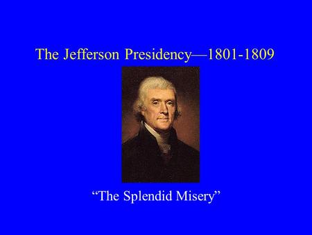 The Jefferson Presidency—1801-1809 “The Splendid Misery”