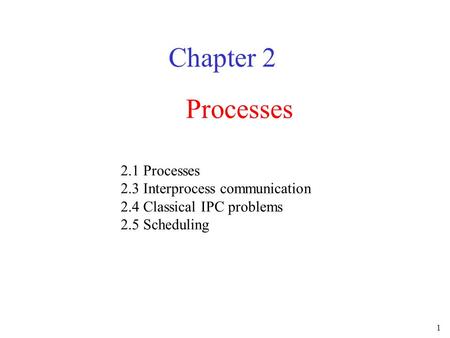 1 Processes Chapter 2 2.1 Processes 2.3 Interprocess communication 2.4 Classical IPC problems 2.5 Scheduling.