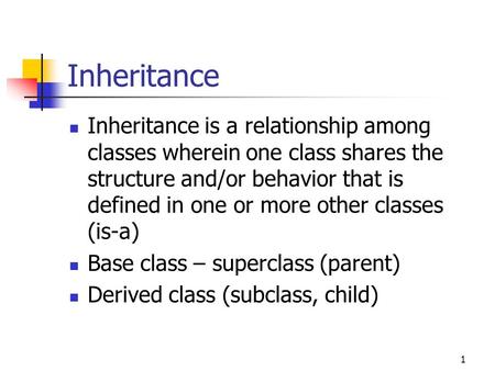 1 Inheritance Inheritance is a relationship among classes wherein one class shares the structure and/or behavior that is defined in one or more other classes.