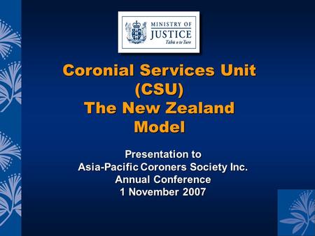 Presentation to Asia-Pacific Coroners Society Inc. Annual Conference 1 November 2007 Coronial Services Unit (CSU) The New Zealand Model.