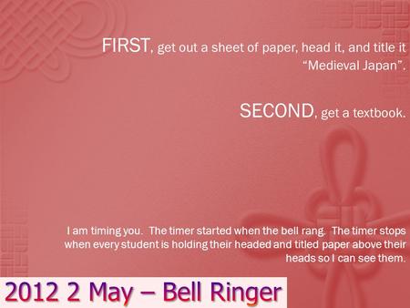 FIRST, get out a sheet of paper, head it, and title it “Medieval Japan”. SECOND, get a textbook. I am timing you. The timer started when the bell rang.