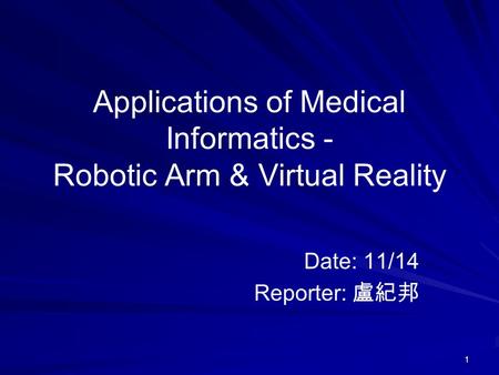 1 Applications of Medical Informatics - Robotic Arm & Virtual Reality Date: 11/14 Reporter: 盧紀邦.