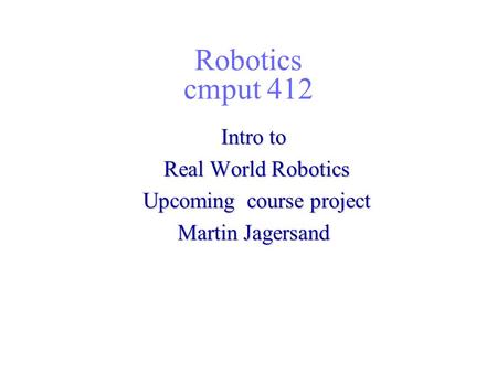 Robotics cmput 412 Intro to Real World Robotics Real World Robotics Upcoming course project Upcoming course project Martin Jagersand This presentation.