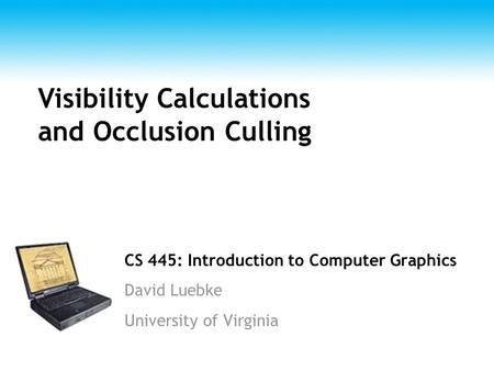 CS 445: Introduction to Computer Graphics David Luebke University of Virginia Visibility Calculations and Occlusion Culling.