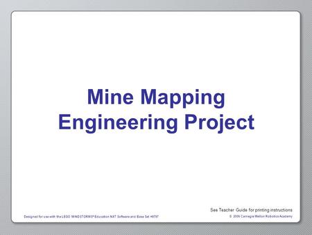 © 2006 Carnegie Mellon Robotics Academy Designed for use with the LEGO MINDSTORMS ® Education NXT Software and Base Set #9797 Mine Mapping Engineering.