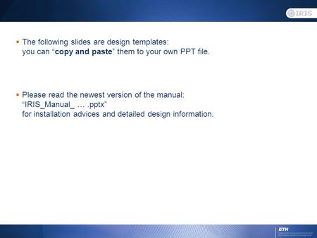  The following slides are design templates: you can “copy and paste” them to your own PPT file.  Please read the newest version of the manual: “IRIS_Manual_.