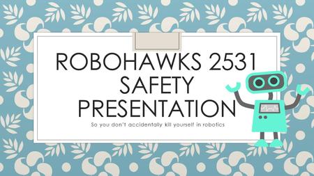 ROBOHAWKS 2531 SAFETY PRESENTATION So you don’t accidentally kill yourself in robotics.