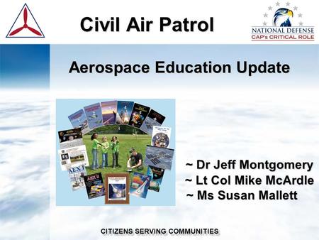 Civil Air Patrol Civil Air Patrol Aerospace Education Update ~ Dr Jeff Montgomery ~ Lt Col Mike McArdle ~ Ms Susan Mallett ~ Dr Jeff Montgomery ~ Lt Col.