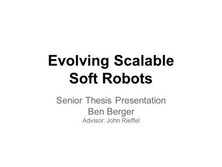 Evolving Scalable Soft Robots Senior Thesis Presentation Ben Berger Advisor: John Rieffel.